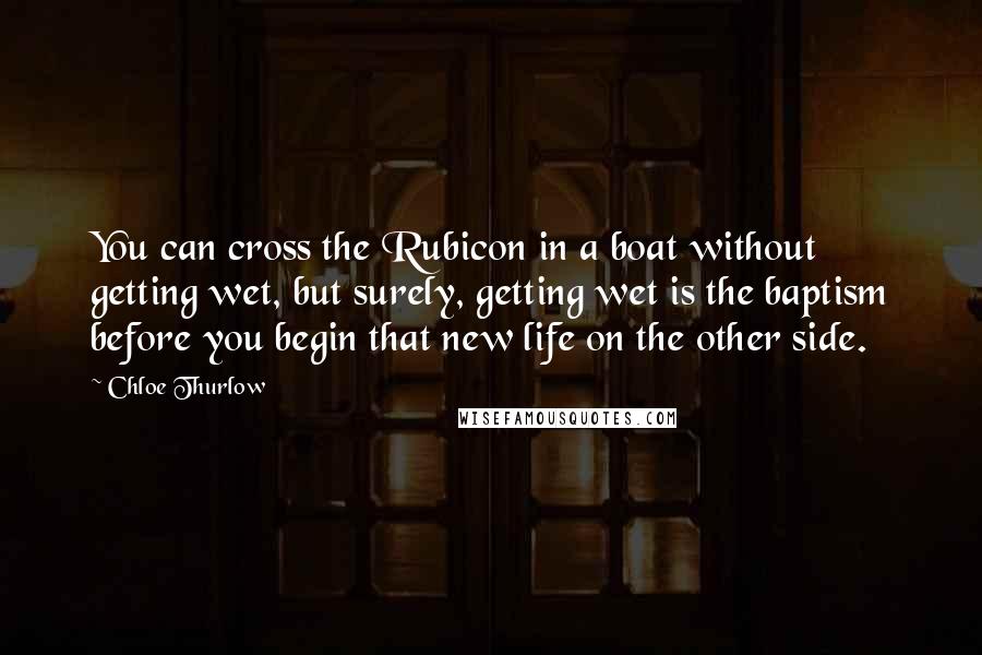 Chloe Thurlow Quotes: You can cross the Rubicon in a boat without getting wet, but surely, getting wet is the baptism before you begin that new life on the other side.