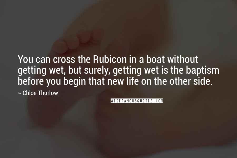 Chloe Thurlow Quotes: You can cross the Rubicon in a boat without getting wet, but surely, getting wet is the baptism before you begin that new life on the other side.