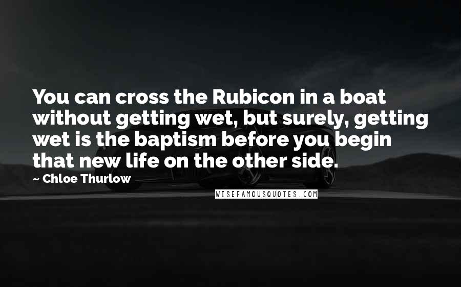 Chloe Thurlow Quotes: You can cross the Rubicon in a boat without getting wet, but surely, getting wet is the baptism before you begin that new life on the other side.