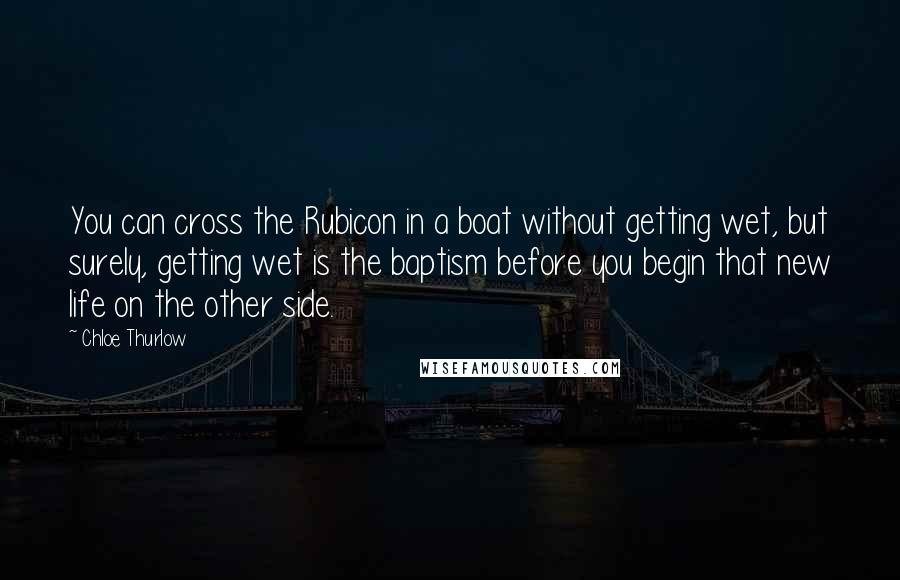 Chloe Thurlow Quotes: You can cross the Rubicon in a boat without getting wet, but surely, getting wet is the baptism before you begin that new life on the other side.