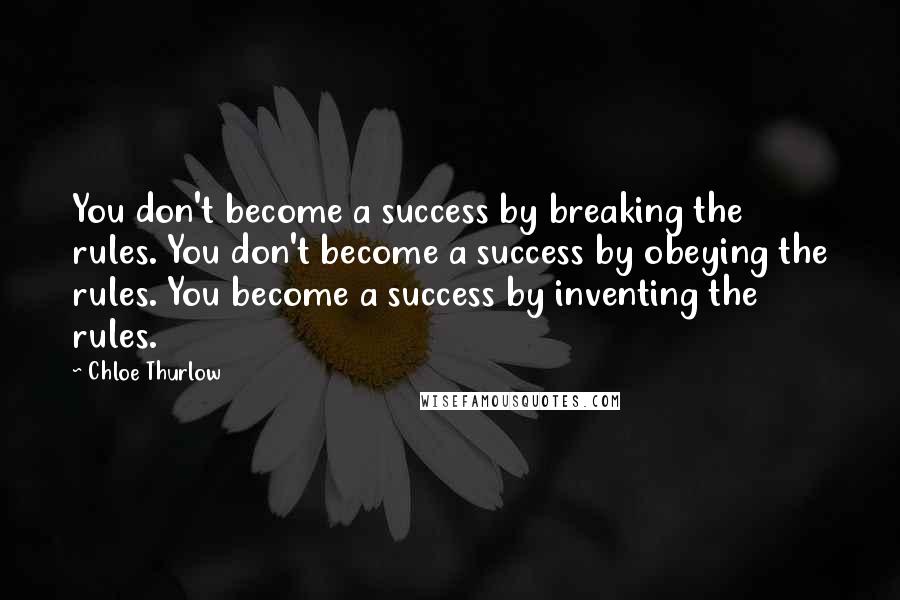 Chloe Thurlow Quotes: You don't become a success by breaking the rules. You don't become a success by obeying the rules. You become a success by inventing the rules.
