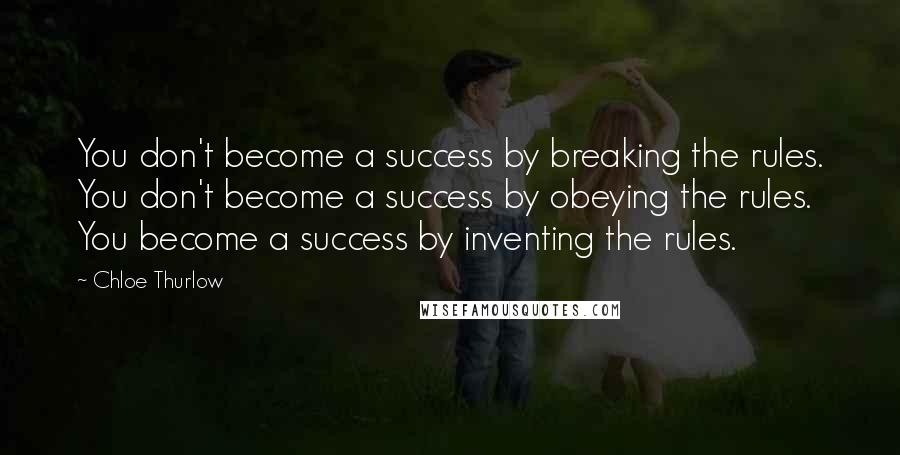 Chloe Thurlow Quotes: You don't become a success by breaking the rules. You don't become a success by obeying the rules. You become a success by inventing the rules.