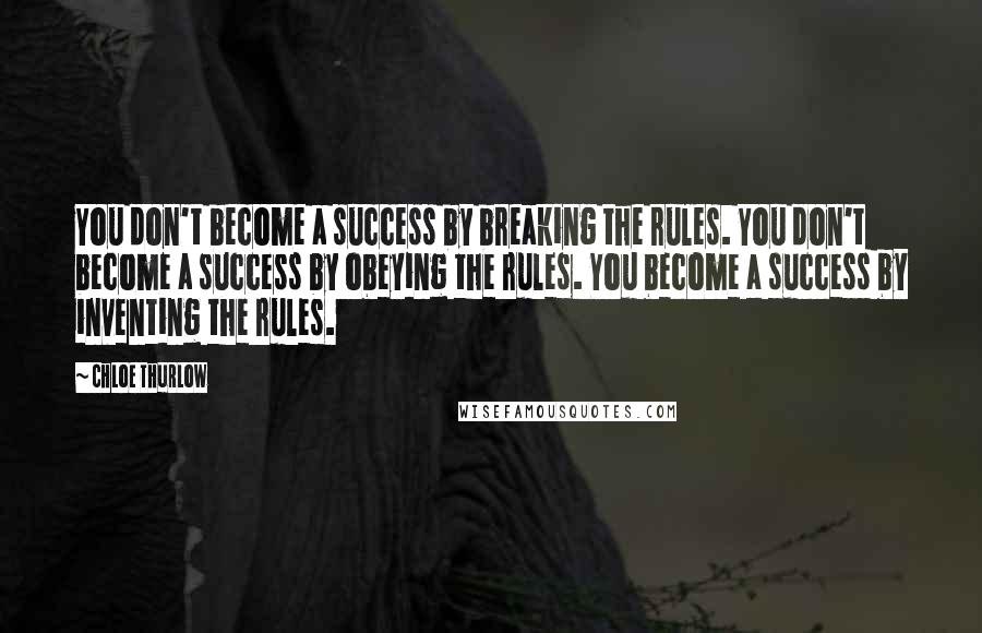 Chloe Thurlow Quotes: You don't become a success by breaking the rules. You don't become a success by obeying the rules. You become a success by inventing the rules.