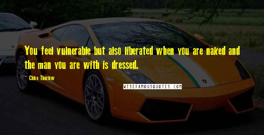Chloe Thurlow Quotes: You feel vulnerable but also liberated when you are naked and the man you are with is dressed.