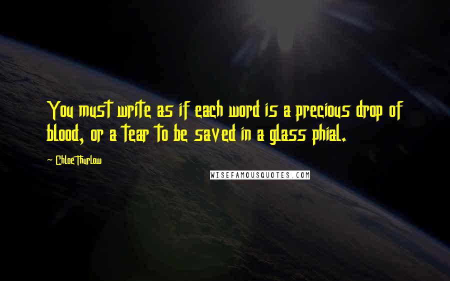 Chloe Thurlow Quotes: You must write as if each word is a precious drop of blood, or a tear to be saved in a glass phial.