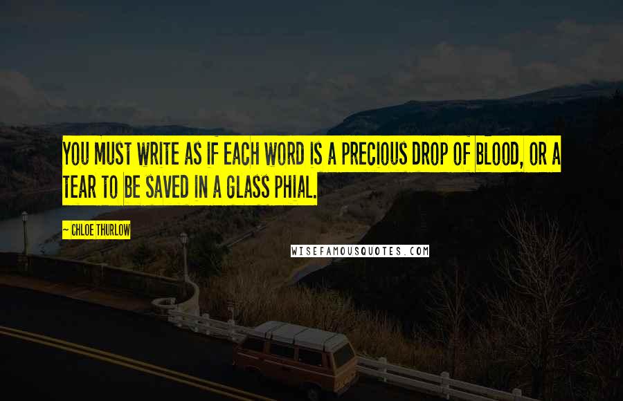 Chloe Thurlow Quotes: You must write as if each word is a precious drop of blood, or a tear to be saved in a glass phial.