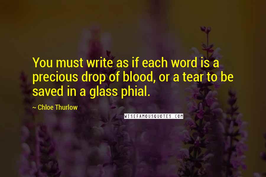 Chloe Thurlow Quotes: You must write as if each word is a precious drop of blood, or a tear to be saved in a glass phial.