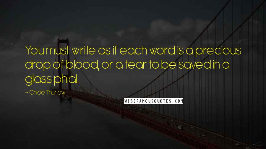 Chloe Thurlow Quotes: You must write as if each word is a precious drop of blood, or a tear to be saved in a glass phial.