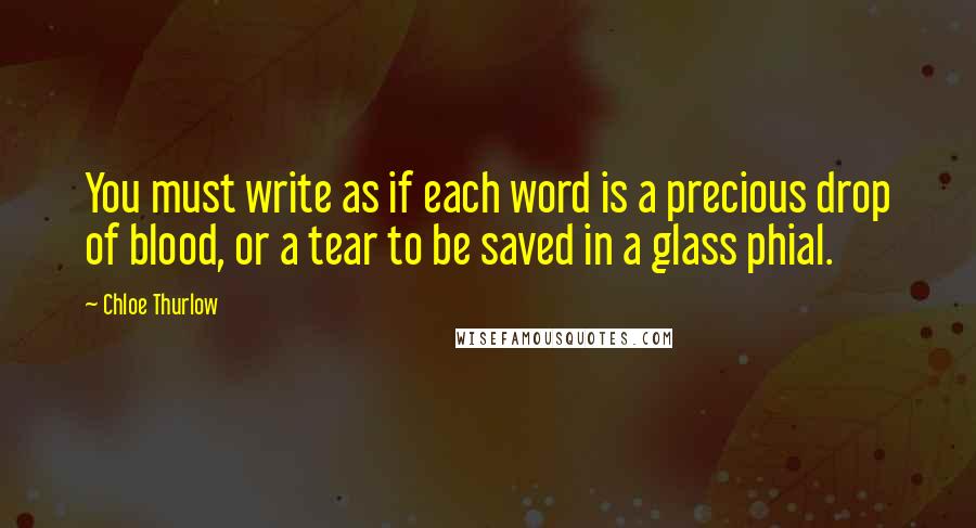 Chloe Thurlow Quotes: You must write as if each word is a precious drop of blood, or a tear to be saved in a glass phial.