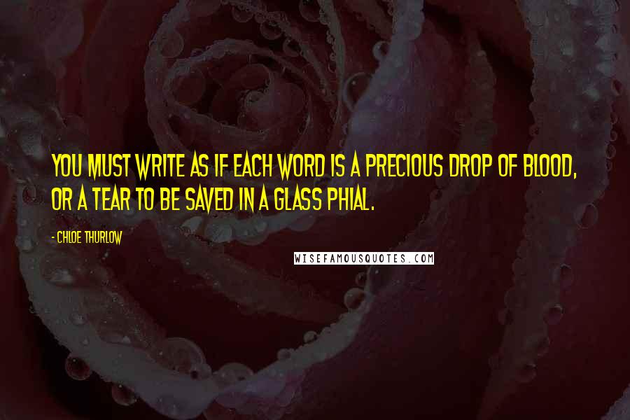 Chloe Thurlow Quotes: You must write as if each word is a precious drop of blood, or a tear to be saved in a glass phial.