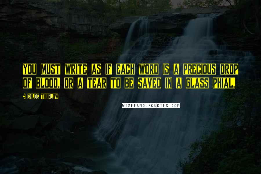 Chloe Thurlow Quotes: You must write as if each word is a precious drop of blood, or a tear to be saved in a glass phial.