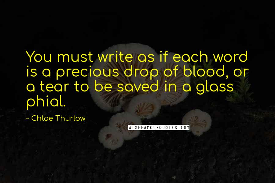 Chloe Thurlow Quotes: You must write as if each word is a precious drop of blood, or a tear to be saved in a glass phial.