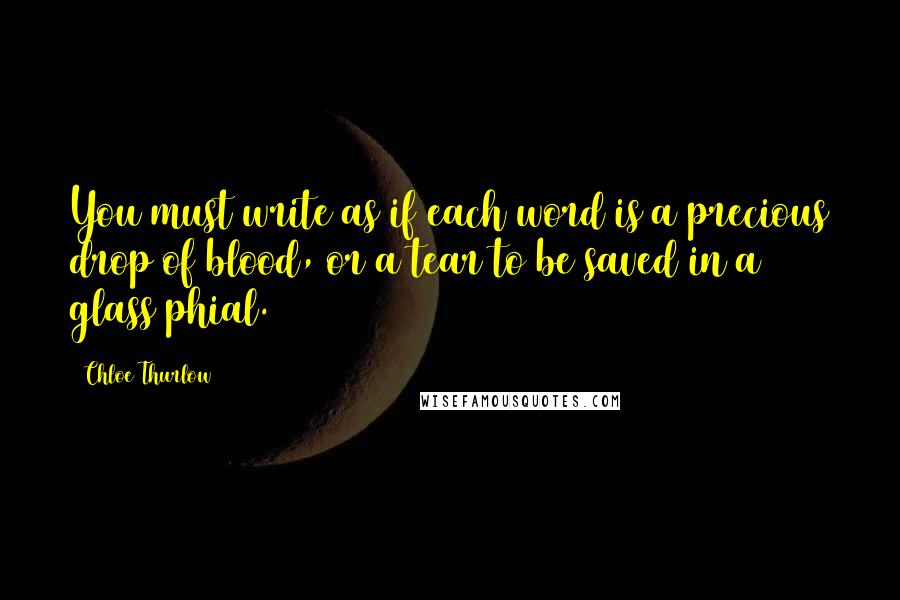 Chloe Thurlow Quotes: You must write as if each word is a precious drop of blood, or a tear to be saved in a glass phial.