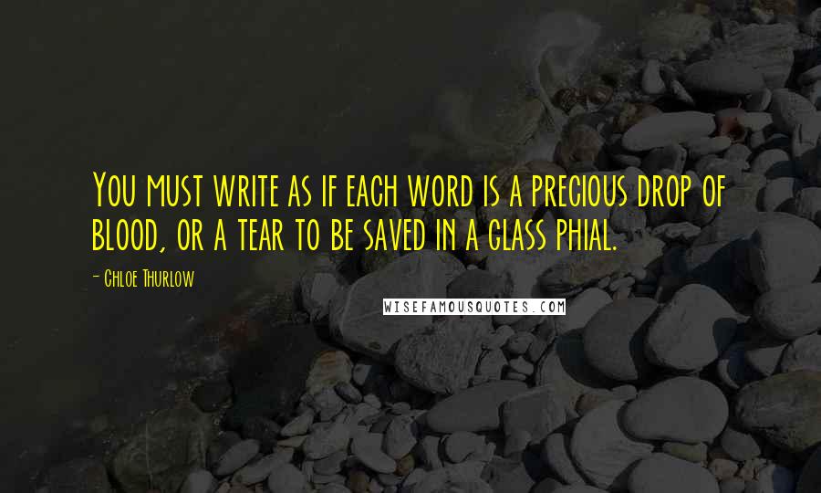 Chloe Thurlow Quotes: You must write as if each word is a precious drop of blood, or a tear to be saved in a glass phial.