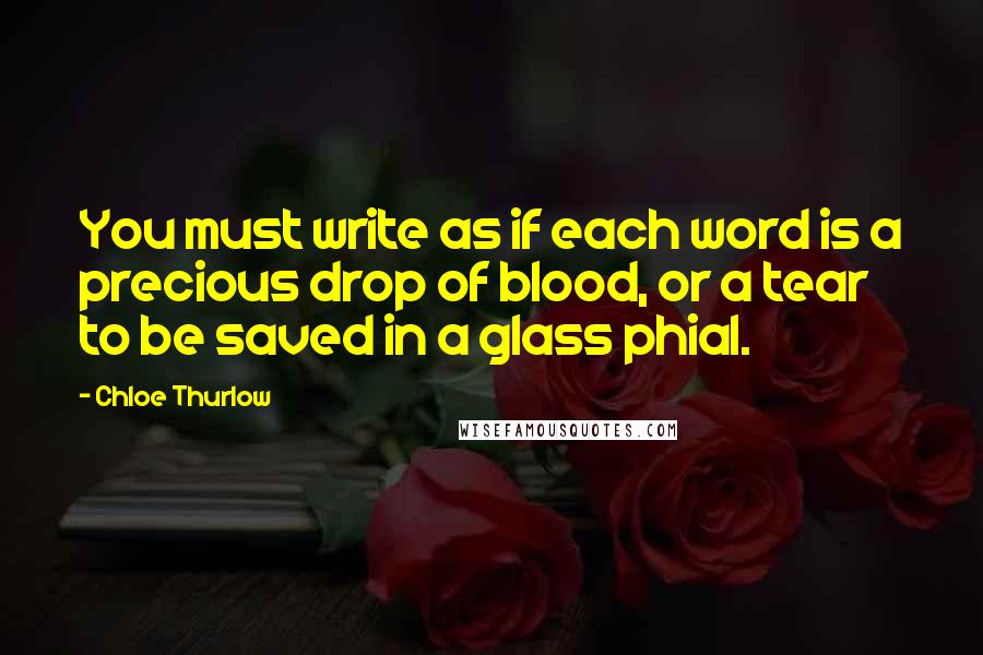 Chloe Thurlow Quotes: You must write as if each word is a precious drop of blood, or a tear to be saved in a glass phial.