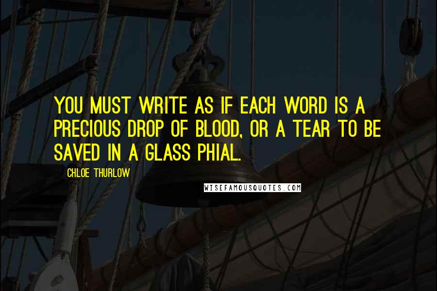 Chloe Thurlow Quotes: You must write as if each word is a precious drop of blood, or a tear to be saved in a glass phial.