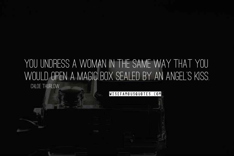 Chloe Thurlow Quotes: You undress a woman in the same way that you would open a magic box sealed by an angel's kiss.