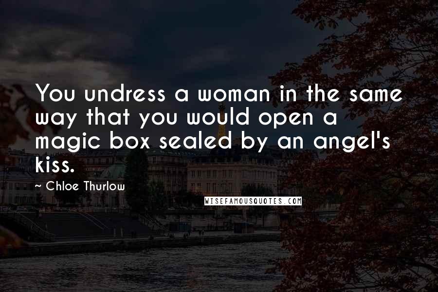 Chloe Thurlow Quotes: You undress a woman in the same way that you would open a magic box sealed by an angel's kiss.