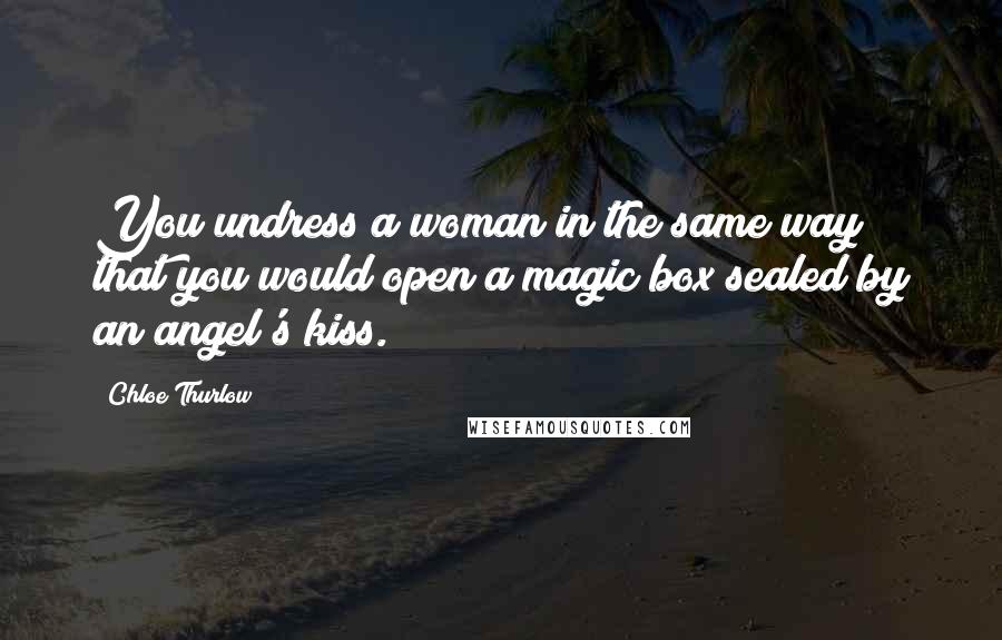 Chloe Thurlow Quotes: You undress a woman in the same way that you would open a magic box sealed by an angel's kiss.