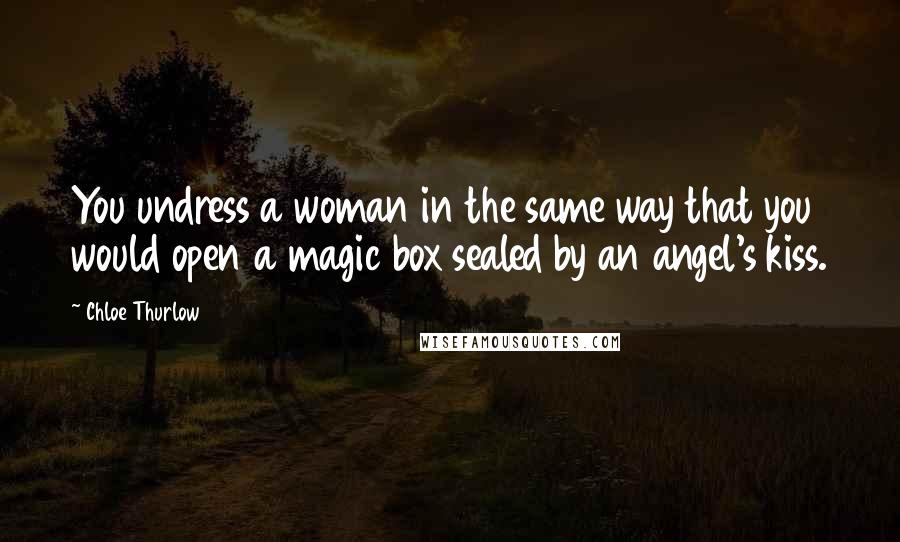 Chloe Thurlow Quotes: You undress a woman in the same way that you would open a magic box sealed by an angel's kiss.