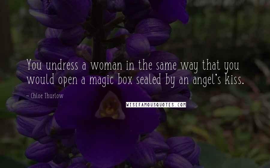 Chloe Thurlow Quotes: You undress a woman in the same way that you would open a magic box sealed by an angel's kiss.