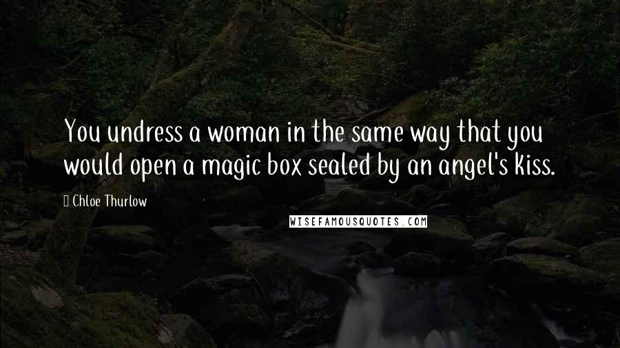 Chloe Thurlow Quotes: You undress a woman in the same way that you would open a magic box sealed by an angel's kiss.