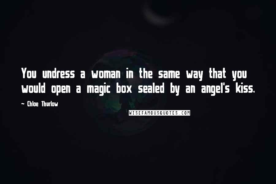 Chloe Thurlow Quotes: You undress a woman in the same way that you would open a magic box sealed by an angel's kiss.