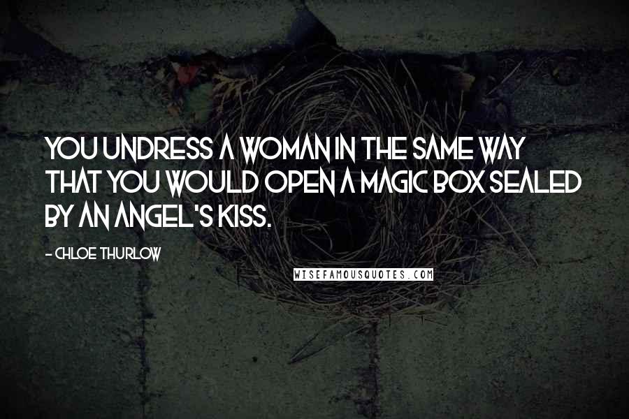 Chloe Thurlow Quotes: You undress a woman in the same way that you would open a magic box sealed by an angel's kiss.