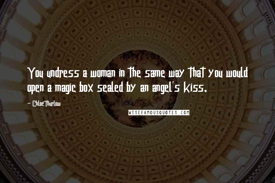 Chloe Thurlow Quotes: You undress a woman in the same way that you would open a magic box sealed by an angel's kiss.