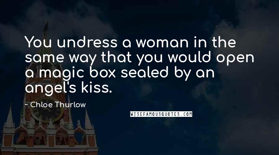 Chloe Thurlow Quotes: You undress a woman in the same way that you would open a magic box sealed by an angel's kiss.