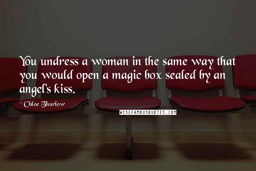 Chloe Thurlow Quotes: You undress a woman in the same way that you would open a magic box sealed by an angel's kiss.