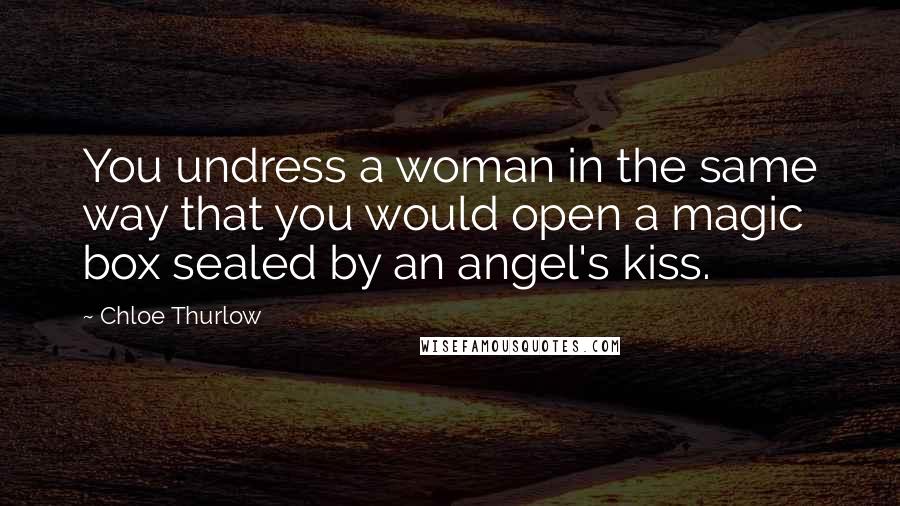 Chloe Thurlow Quotes: You undress a woman in the same way that you would open a magic box sealed by an angel's kiss.