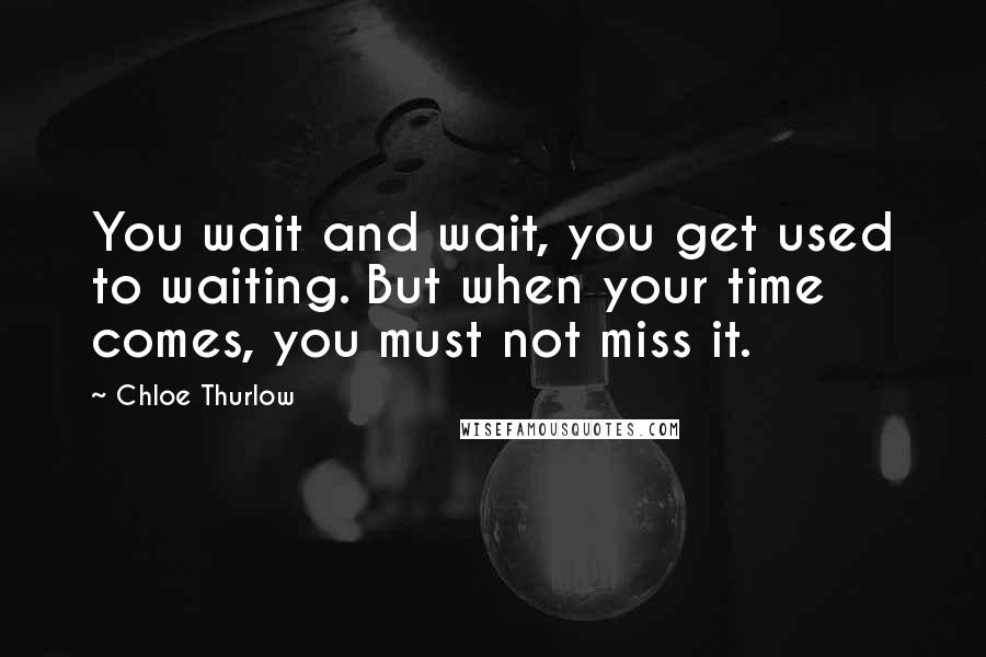 Chloe Thurlow Quotes: You wait and wait, you get used to waiting. But when your time comes, you must not miss it.