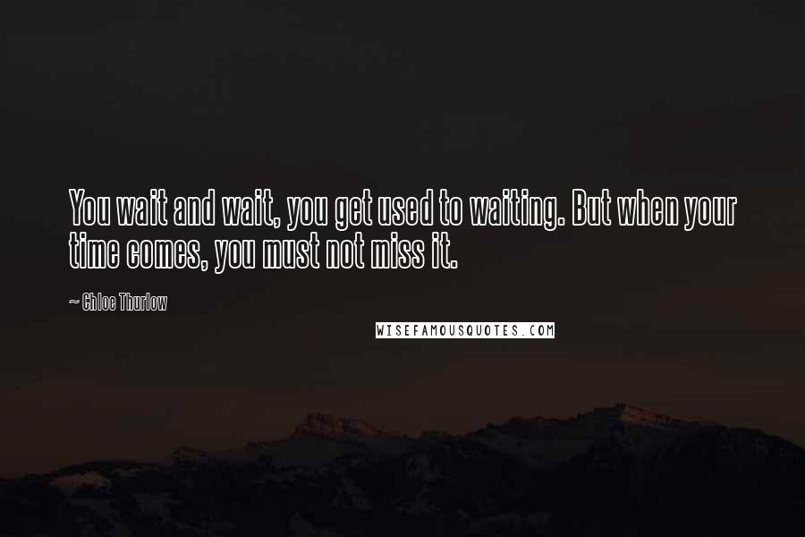 Chloe Thurlow Quotes: You wait and wait, you get used to waiting. But when your time comes, you must not miss it.