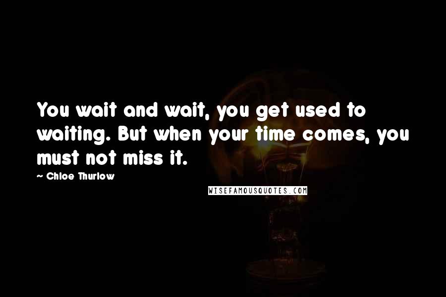 Chloe Thurlow Quotes: You wait and wait, you get used to waiting. But when your time comes, you must not miss it.