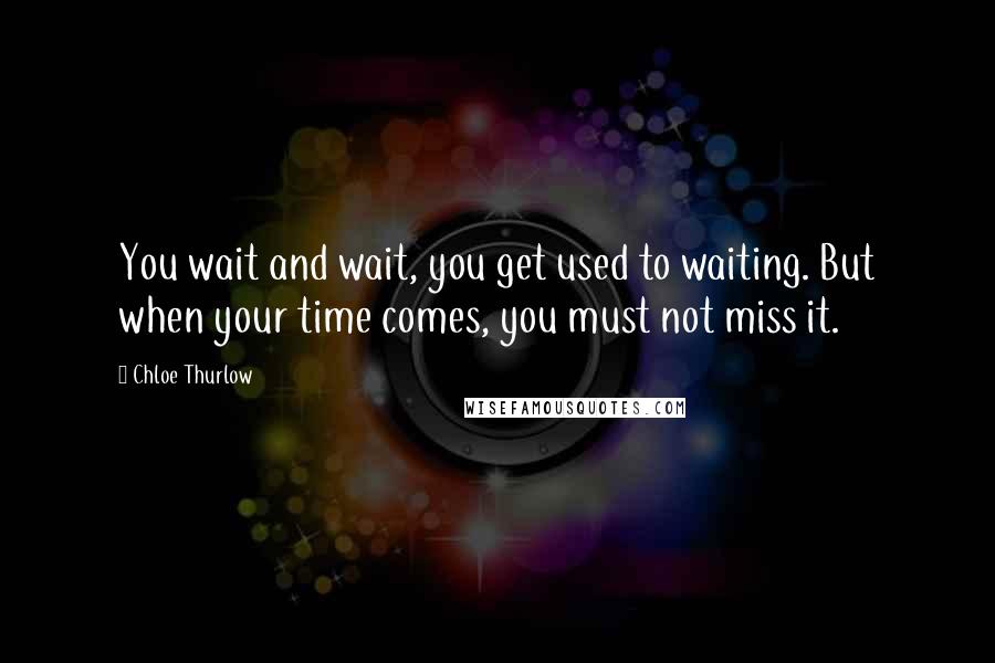 Chloe Thurlow Quotes: You wait and wait, you get used to waiting. But when your time comes, you must not miss it.
