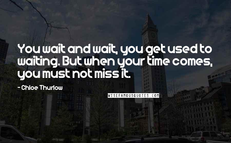 Chloe Thurlow Quotes: You wait and wait, you get used to waiting. But when your time comes, you must not miss it.