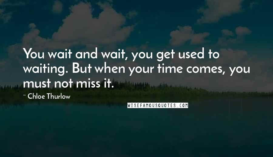 Chloe Thurlow Quotes: You wait and wait, you get used to waiting. But when your time comes, you must not miss it.