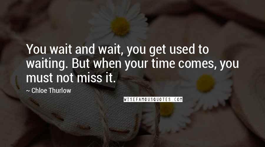 Chloe Thurlow Quotes: You wait and wait, you get used to waiting. But when your time comes, you must not miss it.