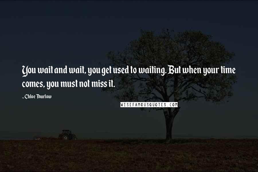 Chloe Thurlow Quotes: You wait and wait, you get used to waiting. But when your time comes, you must not miss it.