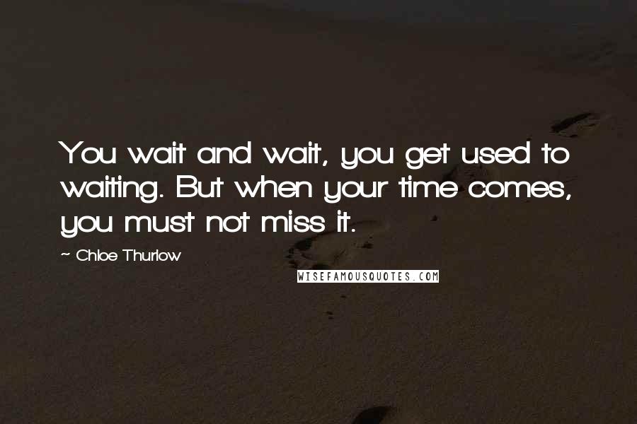 Chloe Thurlow Quotes: You wait and wait, you get used to waiting. But when your time comes, you must not miss it.