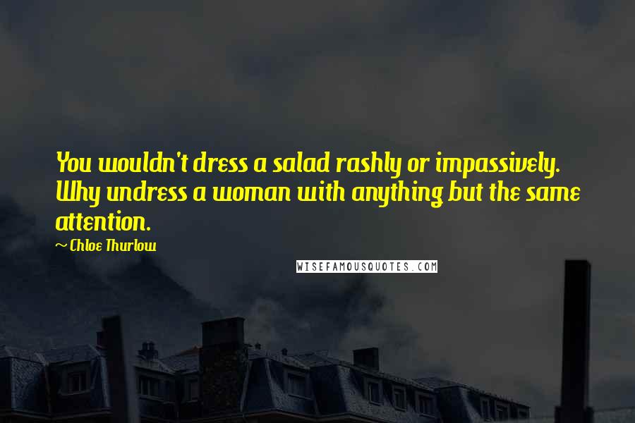 Chloe Thurlow Quotes: You wouldn't dress a salad rashly or impassively. Why undress a woman with anything but the same attention.