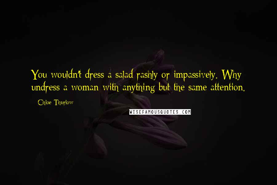 Chloe Thurlow Quotes: You wouldn't dress a salad rashly or impassively. Why undress a woman with anything but the same attention.