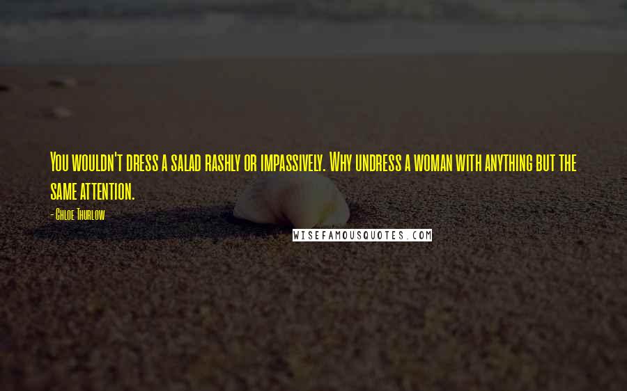 Chloe Thurlow Quotes: You wouldn't dress a salad rashly or impassively. Why undress a woman with anything but the same attention.