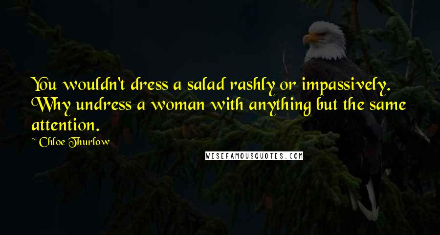 Chloe Thurlow Quotes: You wouldn't dress a salad rashly or impassively. Why undress a woman with anything but the same attention.