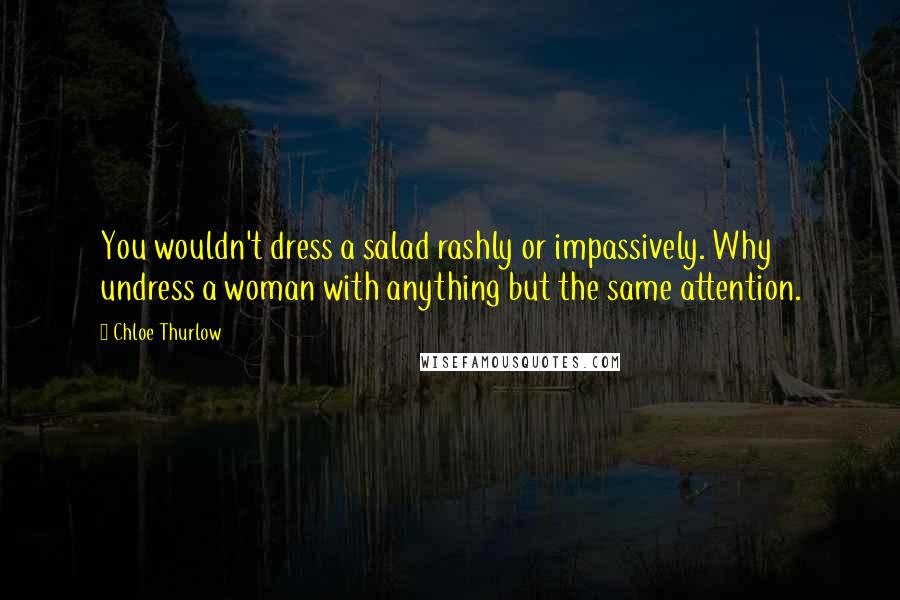 Chloe Thurlow Quotes: You wouldn't dress a salad rashly or impassively. Why undress a woman with anything but the same attention.