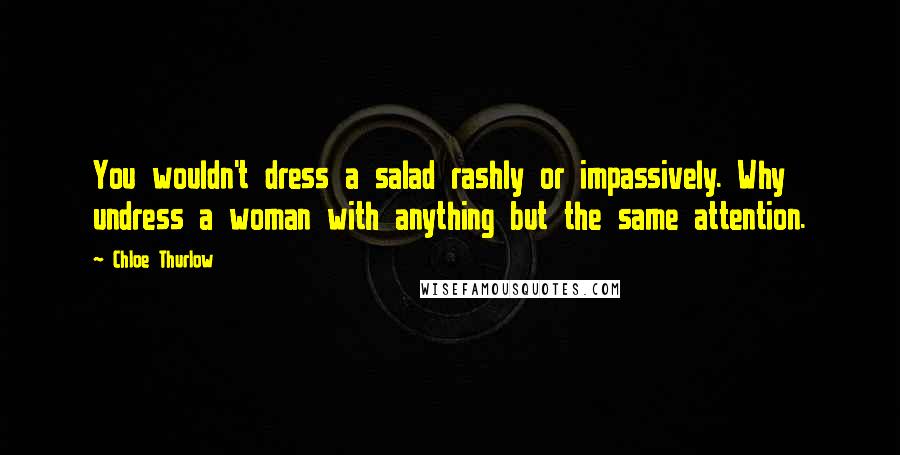 Chloe Thurlow Quotes: You wouldn't dress a salad rashly or impassively. Why undress a woman with anything but the same attention.