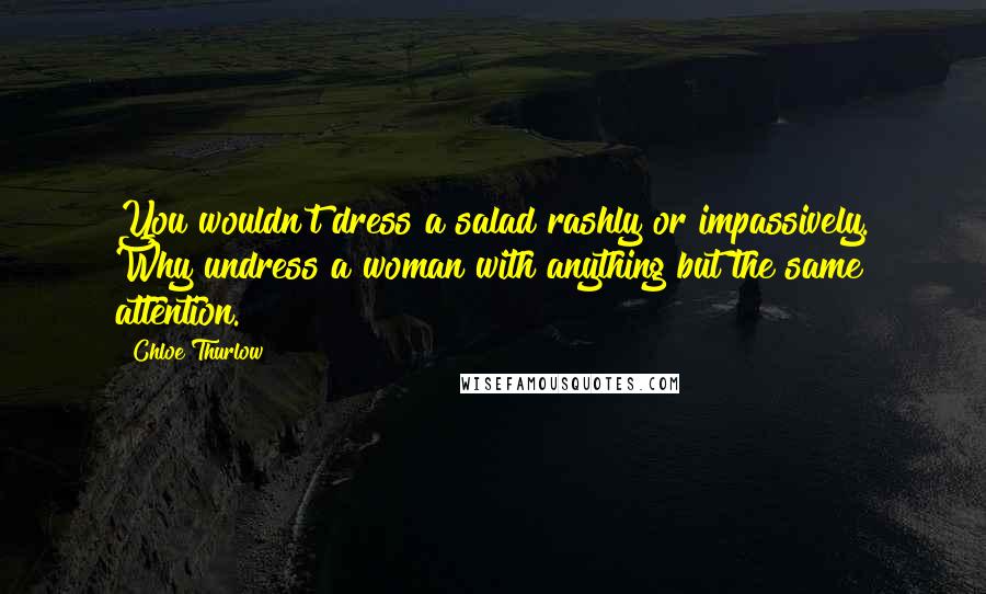 Chloe Thurlow Quotes: You wouldn't dress a salad rashly or impassively. Why undress a woman with anything but the same attention.