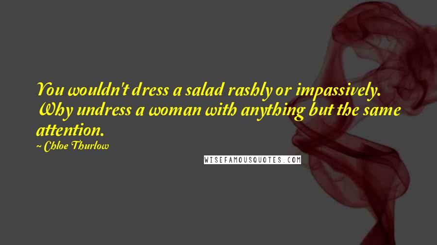 Chloe Thurlow Quotes: You wouldn't dress a salad rashly or impassively. Why undress a woman with anything but the same attention.