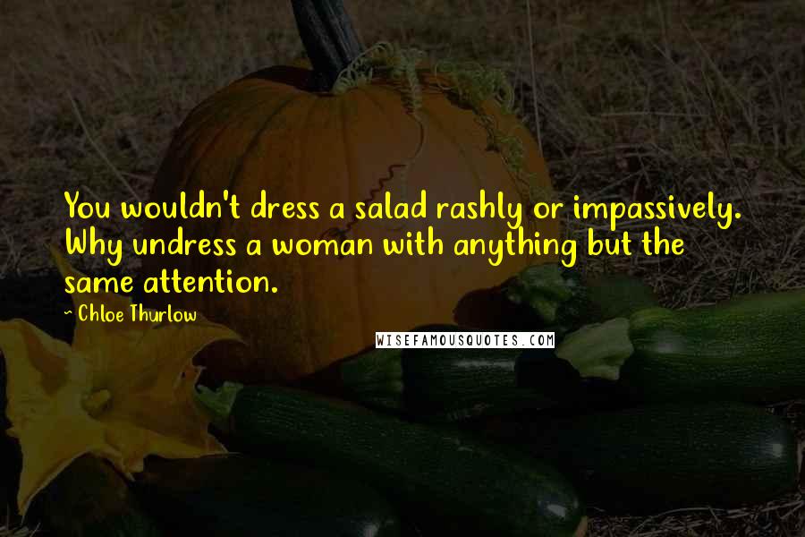 Chloe Thurlow Quotes: You wouldn't dress a salad rashly or impassively. Why undress a woman with anything but the same attention.